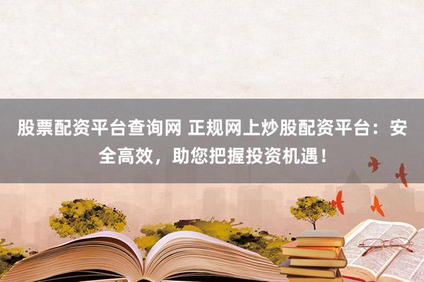 股票配資平臺查詢網(wǎng) 正規(guī)網(wǎng)上炒股配資平臺：安全高效，助您把握投資機遇！