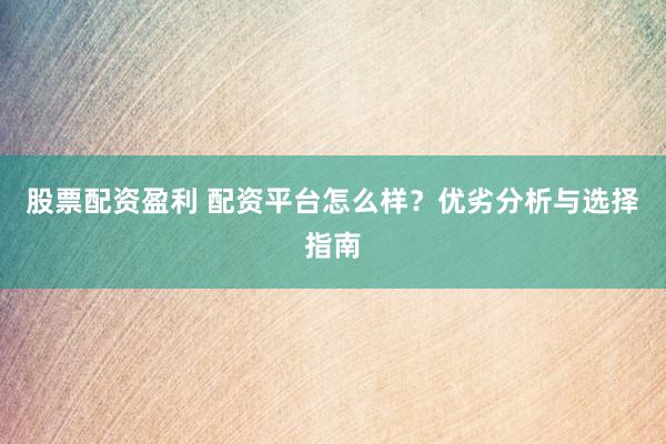 股票配資盈利 配資平臺怎么樣？優(yōu)劣分析與選擇指南