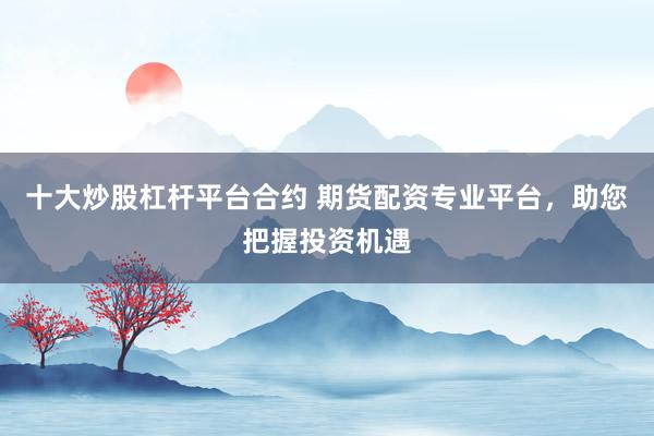 十大炒股杠桿平臺(tái)合約 期貨配資專業(yè)平臺(tái)，助您把握投資機(jī)遇