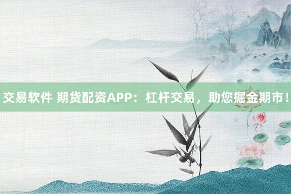 交易軟件 期貨配資APP：杠桿交易，助您掘金期市！