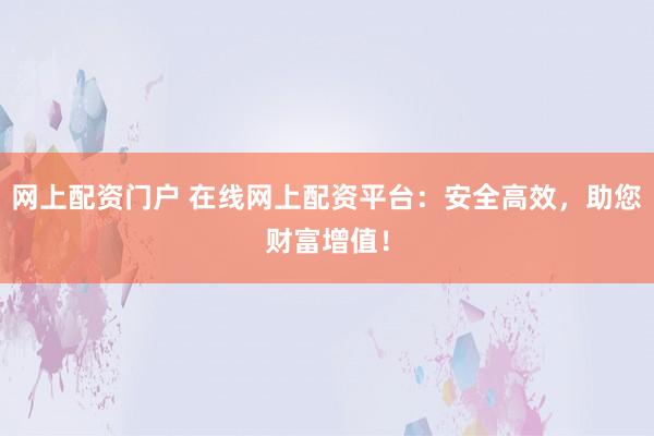 網(wǎng)上配資門戶 在線網(wǎng)上配資平臺：安全高效，助您財富增值！
