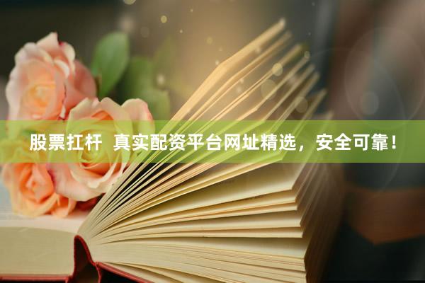 股票扛桿  真實(shí)配資平臺(tái)網(wǎng)址精選，安全可靠！