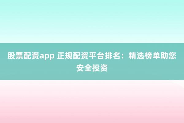 股票配資app 正規(guī)配資平臺排名：精選榜單助您安全投資