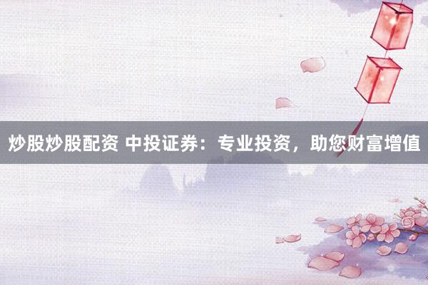 炒股炒股配資 中投證券：專業(yè)投資，助您財(cái)富增值
