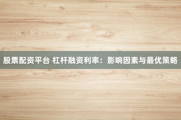 股票配資平臺 杠桿融資利率：影響因素與最優(yōu)策略