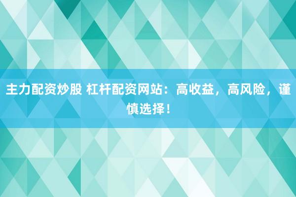 主力配資炒股 杠桿配資網(wǎng)站：高收益，高風(fēng)險，謹慎選擇！