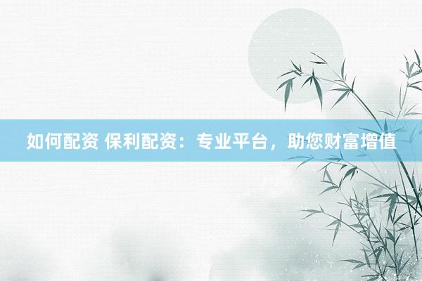 如何配資 保利配資：專業(yè)平臺，助您財富增值