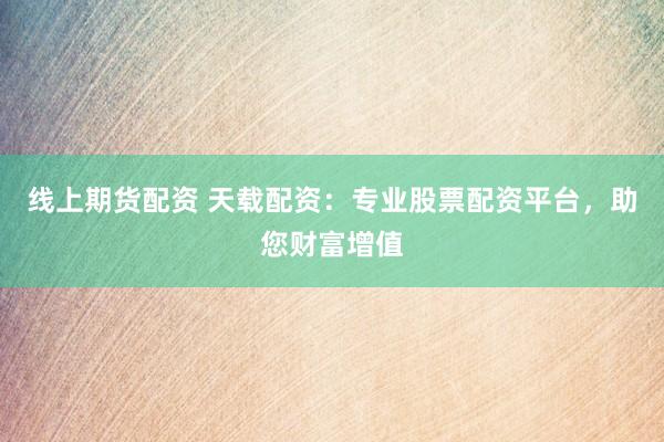 線上期貨配資 天載配資：專業(yè)股票配資平臺，助您財富增值