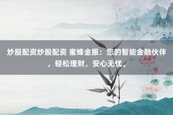 炒股配資炒股配資 蜜蜂金服：您的智能金融伙伴，輕松理財(cái)，安心無(wú)憂。