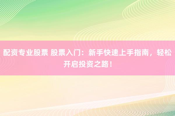 配資專業(yè)股票 股票入門：新手快速上手指南，輕松開啟投資之路！