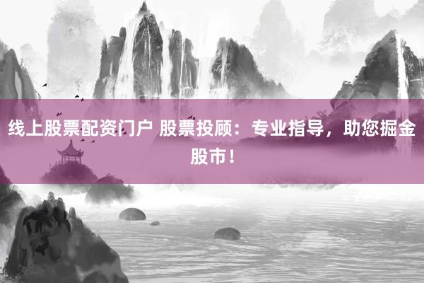 線上股票配資門戶 股票投顧：專業(yè)指導，助您掘金股市！
