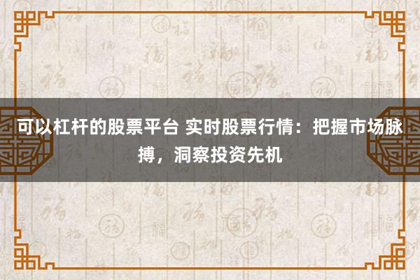 可以杠桿的股票平臺 實時股票行情：把握市場脈搏，洞察投資先機