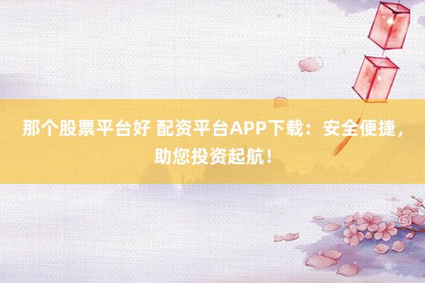 那個(gè)股票平臺(tái)好 配資平臺(tái)APP下載：安全便捷，助您投資起航！