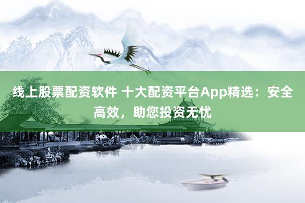 線上股票配資軟件 十大配資平臺(tái)App精選：安全高效，助您投資無(wú)憂