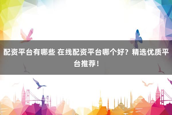 配資平臺(tái)有哪些 在線(xiàn)配資平臺(tái)哪個(gè)好？精選優(yōu)質(zhì)平臺(tái)推薦！