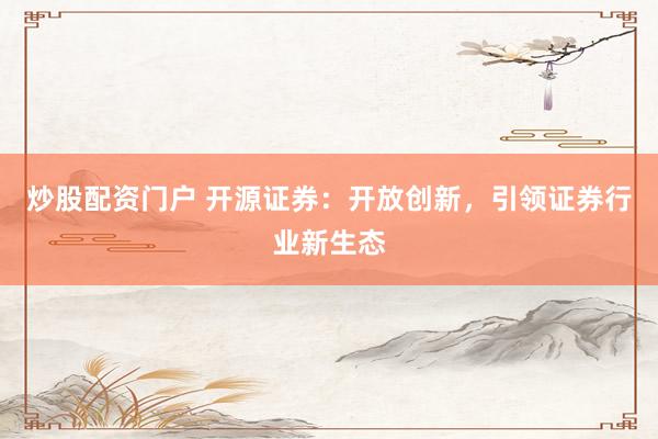 炒股配資門(mén)戶 開(kāi)源證券：開(kāi)放創(chuàng)新，引領(lǐng)證券行業(yè)新生態(tài)