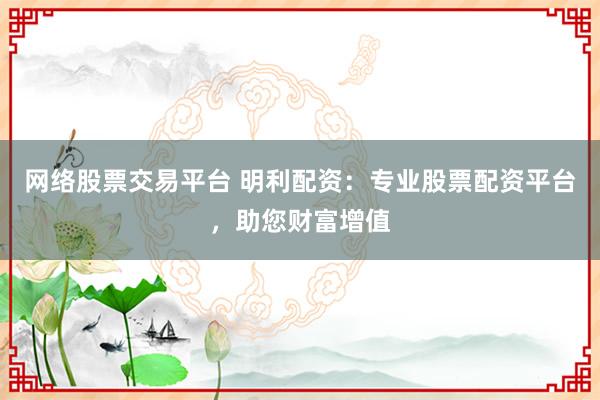 網(wǎng)絡(luò)股票交易平臺 明利配資：專業(yè)股票配資平臺，助您財富增值