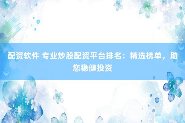 配資軟件 專業(yè)炒股配資平臺排名：精選榜單，助您穩(wěn)健投資