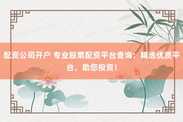 配資公司開戶 專業(yè)股票配資平臺查詢：精選優(yōu)質(zhì)平臺，助您投資！