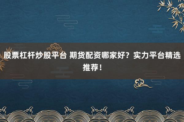股票杠桿炒股平臺 期貨配資哪家好？實力平臺精選推薦！