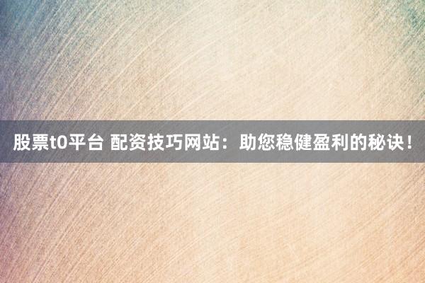 股票t0平臺 配資技巧網站：助您穩(wěn)健盈利的秘訣！