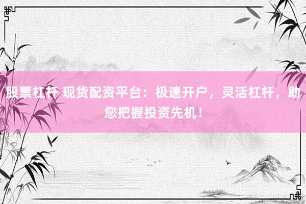 股票杠桿 現(xiàn)貨配資平臺：極速開戶，靈活杠桿，助您把握投資先機(jī)！