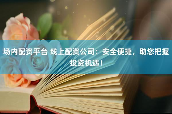 場內(nèi)配資平臺 線上配資公司：安全便捷，助您把握投資機遇！
