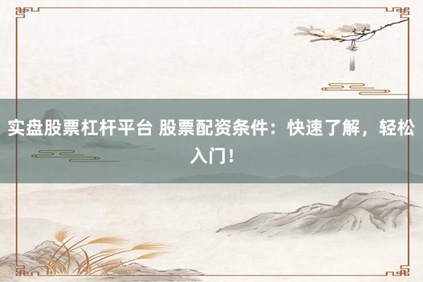 實盤股票杠桿平臺 股票配資條件：快速了解，輕松入門！