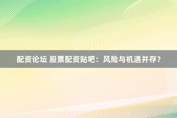 配資論壇 股票配資貼吧：風(fēng)險與機遇并存？