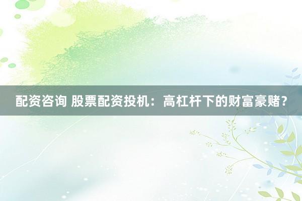 配資咨詢 股票配資投機(jī)：高杠桿下的財(cái)富豪賭？