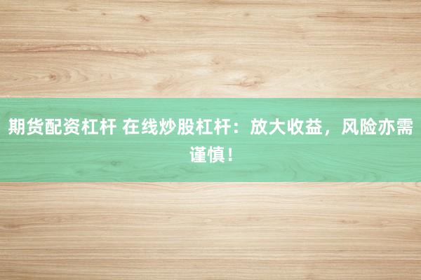 期貨配資杠桿 在線(xiàn)炒股杠桿：放大收益，風(fēng)險(xiǎn)亦需謹(jǐn)慎！