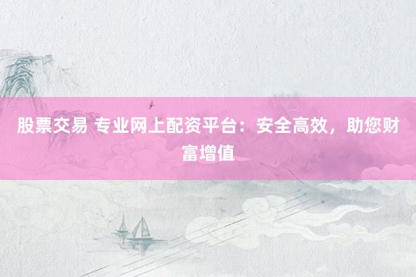 股票交易 專業(yè)網(wǎng)上配資平臺(tái)：安全高效，助您財(cái)富增值