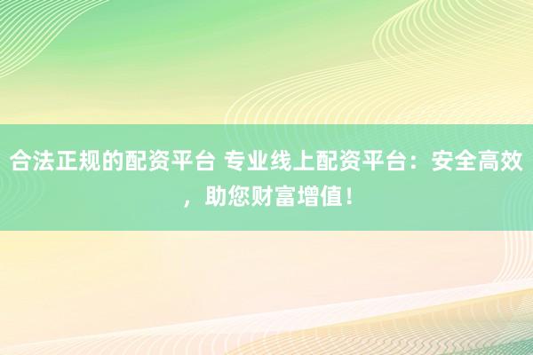 合法正規(guī)的配資平臺 專業(yè)線上配資平臺：安全高效，助您財富增值！