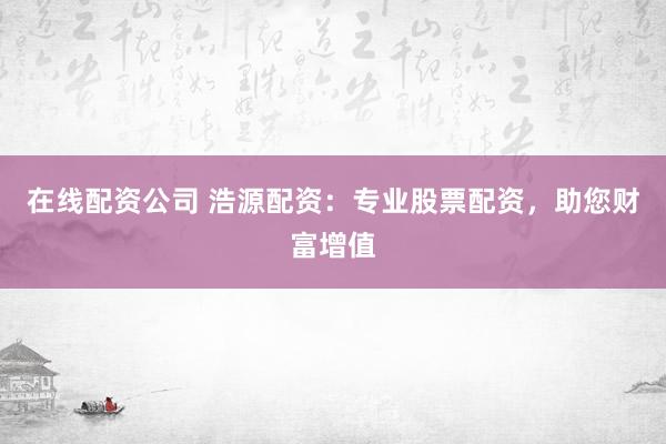 在線配資公司 浩源配資：專業(yè)股票配資，助您財富增值