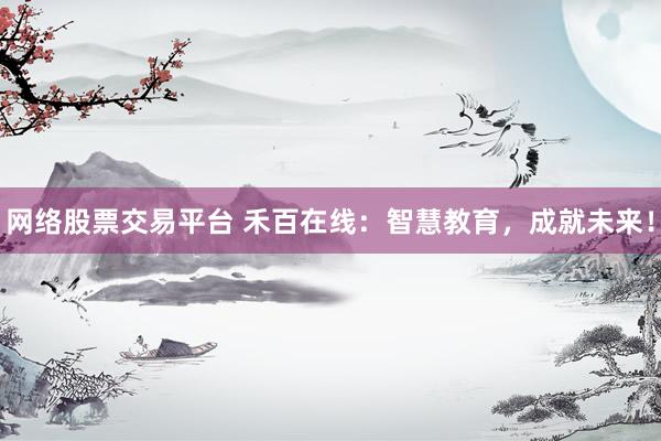 網(wǎng)絡(luò)股票交易平臺 禾百在線：智慧教育，成就未來！