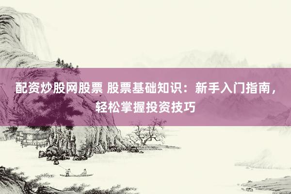 配資炒股網(wǎng)股票 股票基礎(chǔ)知識(shí)：新手入門指南，輕松掌握投資技巧