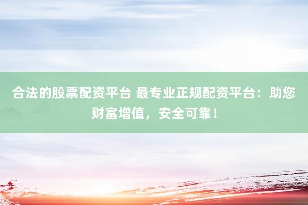 合法的股票配資平臺(tái) 最專業(yè)正規(guī)配資平臺(tái)：助您財(cái)富增值，安全可靠！
