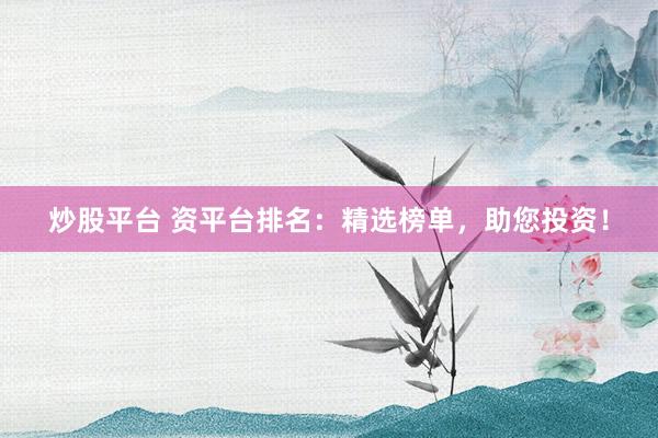 炒股平臺(tái) 資平臺(tái)排名：精選榜單，助您投資！