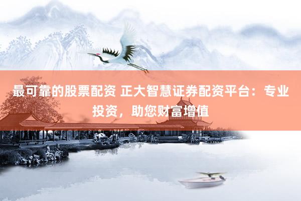 最可靠的股票配資 正大智慧證券配資平臺(tái)：專業(yè)投資，助您財(cái)富增值