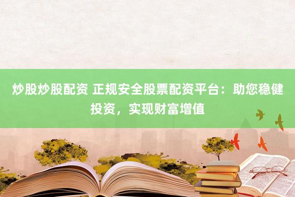 炒股炒股配資 正規(guī)安全股票配資平臺(tái)：助您穩(wěn)健投資，實(shí)現(xiàn)財(cái)富增值