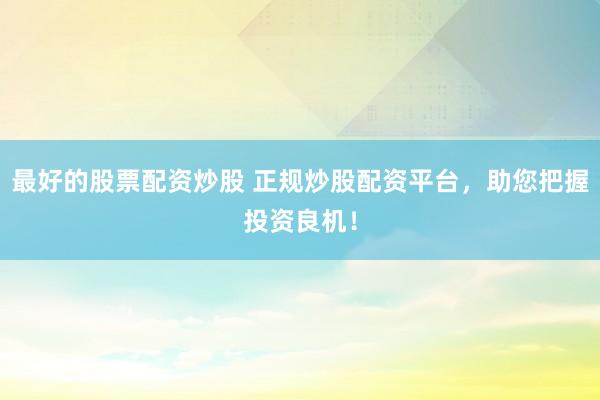 最好的股票配資炒股 正規(guī)炒股配資平臺，助您把握投資良機！