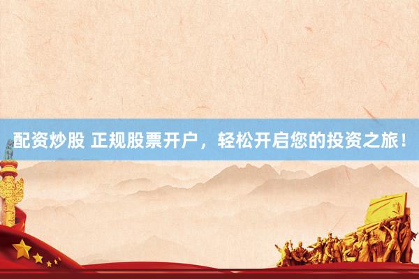 配資炒股 正規(guī)股票開戶，輕松開啟您的投資之旅！