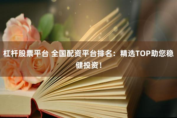 杠桿股票平臺 全國配資平臺排名：精選TOP助您穩(wěn)健投資！