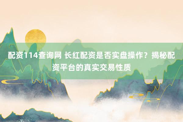 配資114查詢網 長紅配資是否實盤操作？揭秘配資平臺的真實交易性質