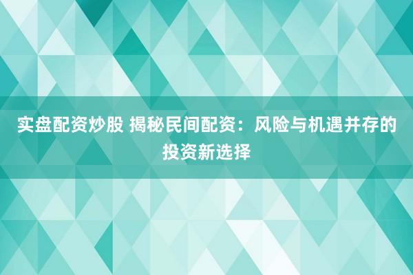 實盤配資炒股 揭秘民間配資：風(fēng)險與機遇并存的投資新選擇