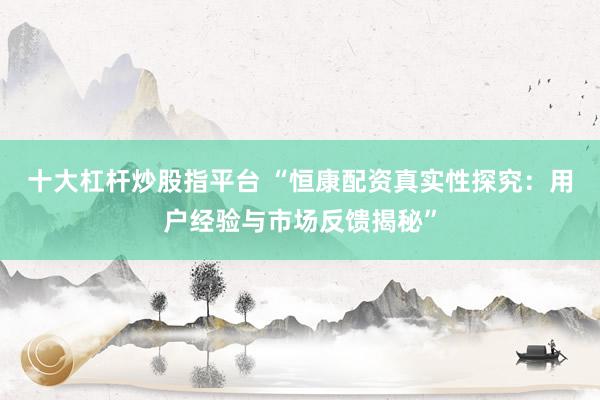 十大杠桿炒股指平臺 “恒康配資真實性探究：用戶經(jīng)驗與市場反饋揭秘”
