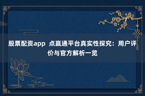 股票配資app  點嬴通平臺真實性探究：用戶評價與官方解析一覽