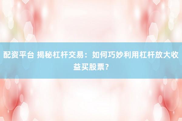 配資平臺 揭秘杠桿交易：如何巧妙利用杠桿放大收益買股票？