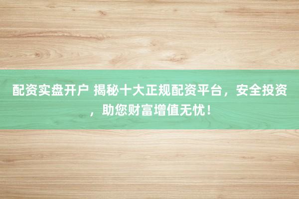 配資實(shí)盤開戶 揭秘十大正規(guī)配資平臺(tái)，安全投資，助您財(cái)富增值無憂！