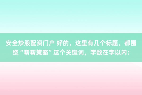 安全炒股配資門戶 好的，這里有幾個(gè)標(biāo)題，都圍繞“幫幫策略”這個(gè)關(guān)鍵詞，字?jǐn)?shù)在字以內(nèi)：